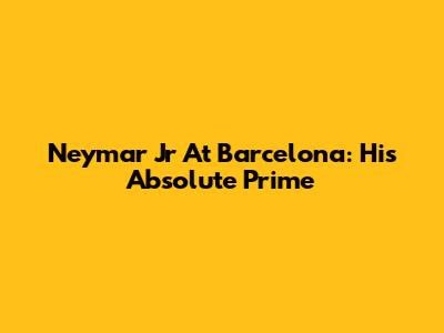 Neymar Jr At Barcelona: His Absolute Prime