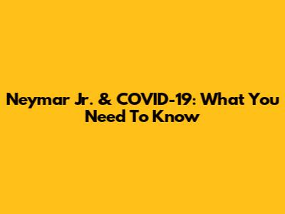 Neymar Jr. & COVID-19: What You Need To Know