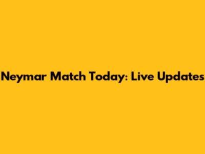 Neymar Match Today: Live Updates