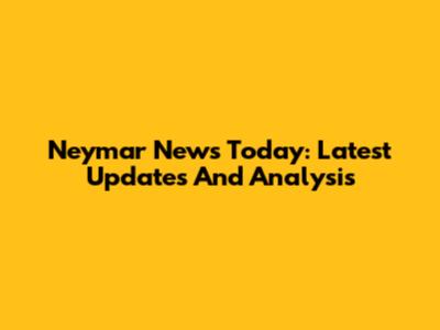 Neymar News Today: Latest Updates And Analysis