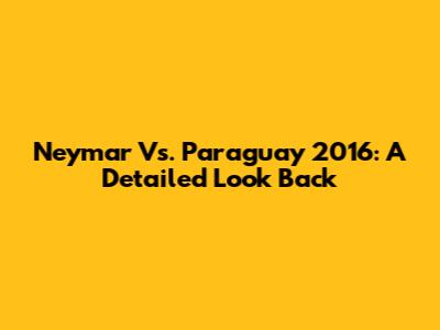 Neymar Vs. Paraguay 2016: A Detailed Look Back