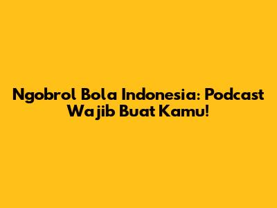 Ngobrol Bola Indonesia: Podcast Wajib Buat Kamu!