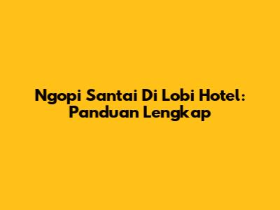 Ngopi Santai Di Lobi Hotel: Panduan Lengkap