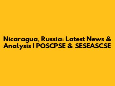 Nicaragua, Russia: Latest News & Analysis | POSCPSE & SESEASCSE