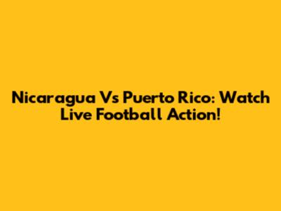Nicaragua Vs Puerto Rico: Watch Live Football Action!
