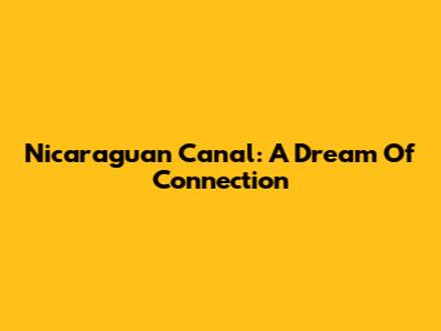Nicaraguan Canal: A Dream Of Connection