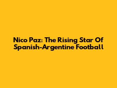 Nico Paz: The Rising Star Of Spanish-Argentine Football