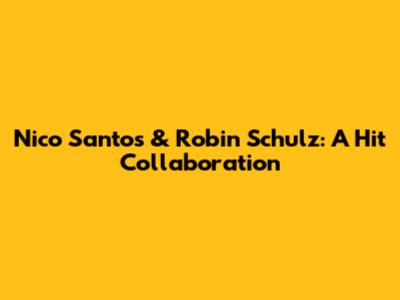 Nico Santos & Robin Schulz: A Hit Collaboration