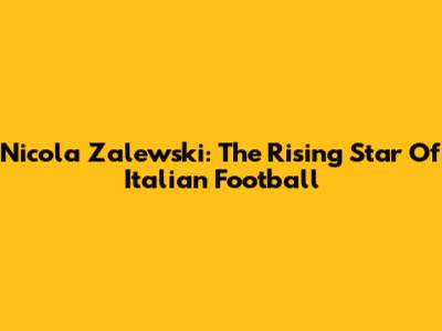 Nicola Zalewski: The Rising Star Of Italian Football