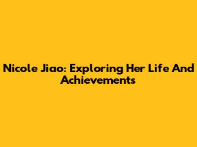 Nicole Jiao: Exploring Her Life And Achievements