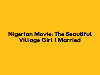 Nigerian Movie: The Beautiful Village Girl I Married
