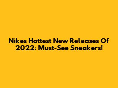 Nike's Hottest New Releases Of 2022: Must-See Sneakers!