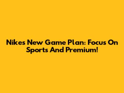 Nike's New Game Plan: Focus On Sports And Premium!