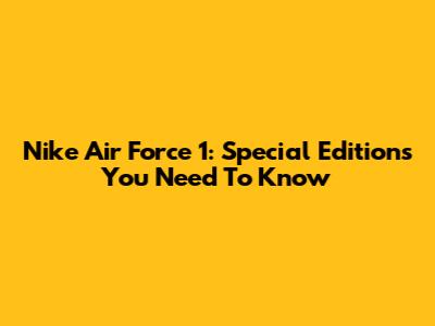 Nike Air Force 1: Special Editions You Need To Know