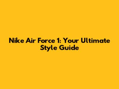 Nike Air Force 1: Your Ultimate Style Guide