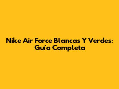 Nike Air Force Blancas Y Verdes: Guía Completa