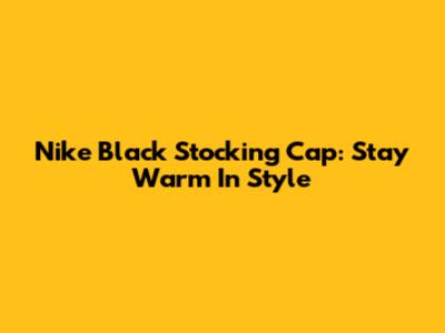 Nike Black Stocking Cap: Stay Warm In Style