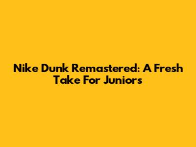 Nike Dunk Remastered: A Fresh Take For Juniors