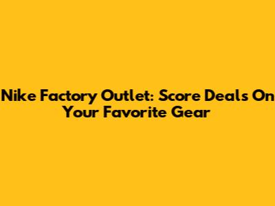 Nike Factory Outlet: Score Deals On Your Favorite Gear