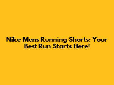 Nike Men's Running Shorts: Your Best Run Starts Here!