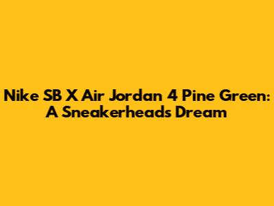 Nike SB X Air Jordan 4 Pine Green: A Sneakerhead's Dream