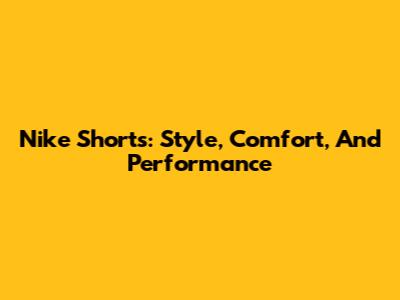 Nike Shorts: Style, Comfort, And Performance