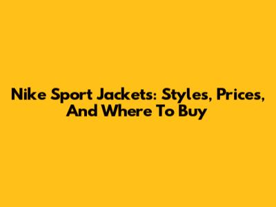 Nike Sport Jackets: Styles, Prices, And Where To Buy