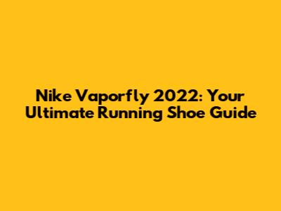 Nike Vaporfly 2022: Your Ultimate Running Shoe Guide