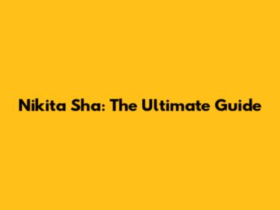 Nikita Sha: The Ultimate Guide
