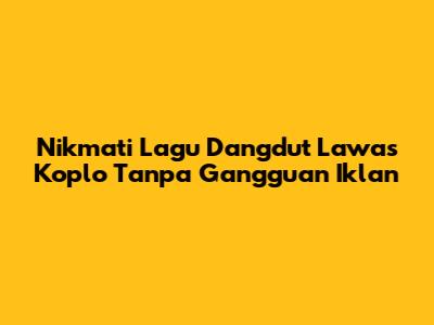 Nikmati Lagu Dangdut Lawas Koplo Tanpa Gangguan Iklan