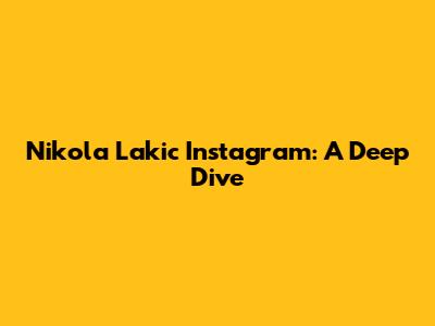 Nikola Lakic Instagram: A Deep Dive