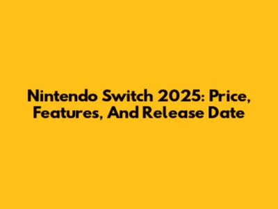 Nintendo Switch 2025: Price, Features, And Release Date