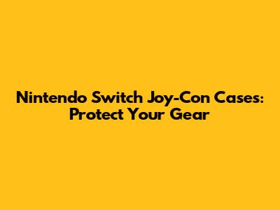 Nintendo Switch Joy-Con Cases: Protect Your Gear