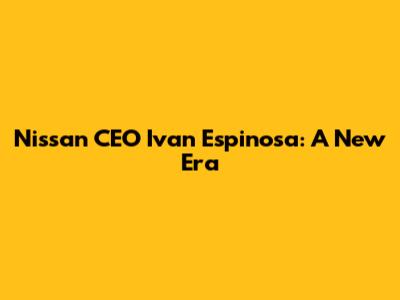 Nissan CEO Ivan Espinosa: A New Era