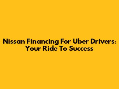 Nissan Financing For Uber Drivers: Your Ride To Success