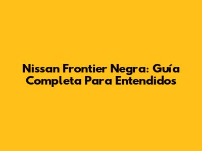 Nissan Frontier Negra: Guía Completa Para Entendidos
