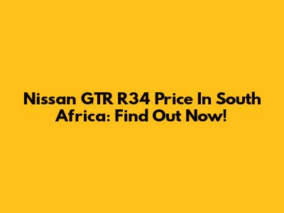 Nissan GTR R34 Price In South Africa: Find Out Now!