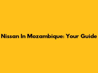 Nissan In Mozambique: Your Guide