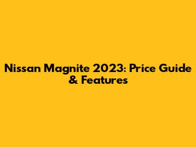 Nissan Magnite 2023: Price Guide & Features