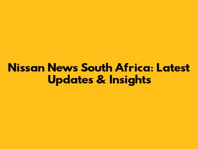 Nissan News South Africa: Latest Updates & Insights