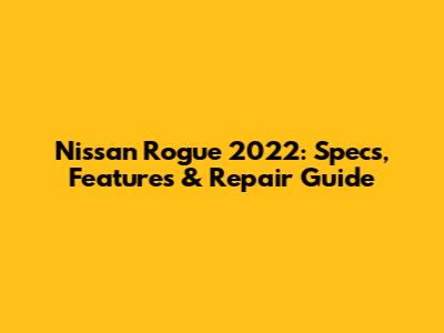 Nissan Rogue 2022: Specs, Features & Repair Guide