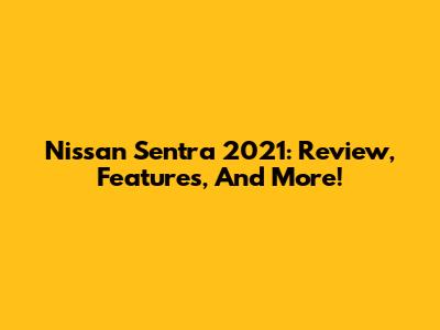 Nissan Sentra 2021: Review, Features, And More!