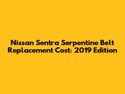 Nissan Sentra Serpentine Belt Replacement Cost: 2019 Edition