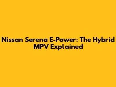 Nissan Serena E-Power: The Hybrid MPV Explained