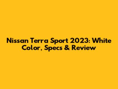 Nissan Terra Sport 2023: White Color, Specs & Review
