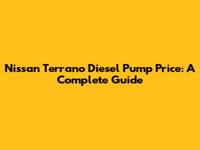 Nissan Terrano Diesel Pump Price: A Complete Guide
