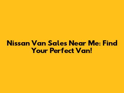 Nissan Van Sales Near Me: Find Your Perfect Van!