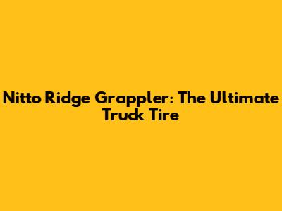 Nitto Ridge Grappler: The Ultimate Truck Tire
