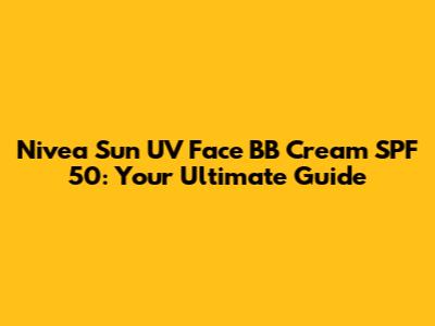 Nivea Sun UV Face BB Cream SPF 50: Your Ultimate Guide