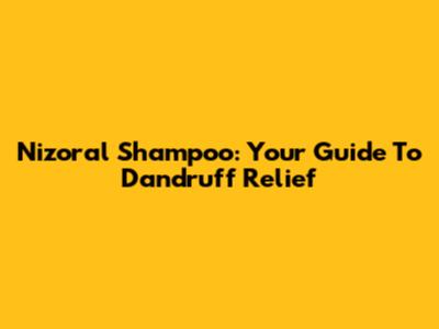Nizoral Shampoo: Your Guide To Dandruff Relief